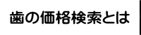 歯の価格検索とは